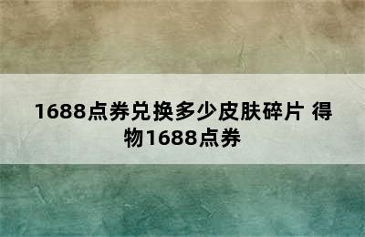 1688点券兑换多少皮肤碎片 得物1688点券